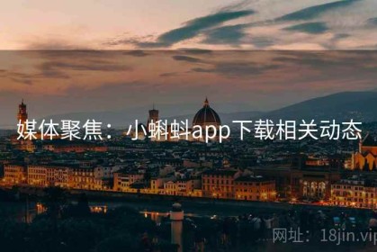 媒体聚焦：小蝌蚪app下载相关动态