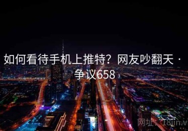 如何看待手机上推特？网友吵翻天 · 争议658