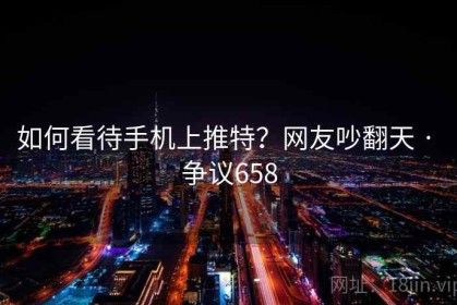 如何看待手机上推特？网友吵翻天 · 争议658