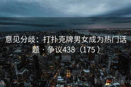 意见分歧：打扑克牌男女成为热门话题 · 争议438（175 ）