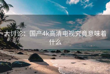 大讨论：国产4k高清电视究竟意味着什么
