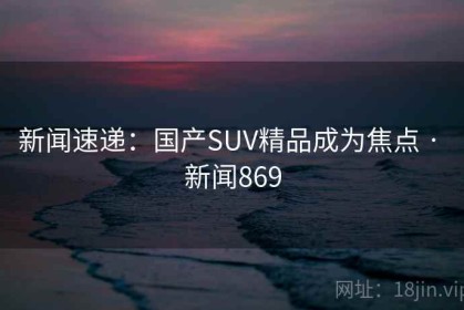 新闻速递：国产SUV精品成为焦点 · 新闻869