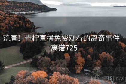 荒唐！青柠直播免费观看的离奇事件 · 离谱725