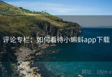 评论专栏：如何看待小蝌蚪app下载