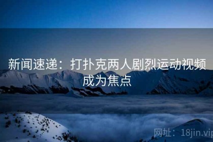 新闻速递：打扑克两人剧烈运动视频成为焦点