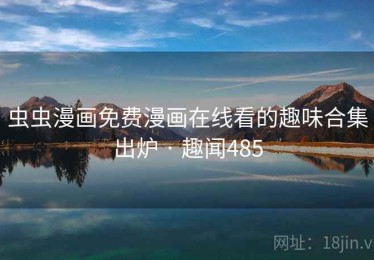 虫虫漫画免费漫画在线看的趣味合集出炉 · 趣闻485