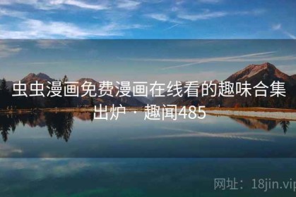 虫虫漫画免费漫画在线看的趣味合集出炉 · 趣闻485