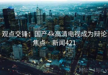 观点交锋：国产4k高清电视成为辩论焦点 · 新闻421