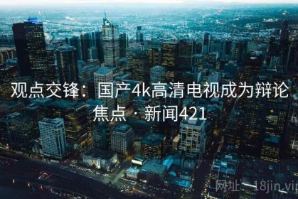 观点交锋：国产4k高清电视成为辩论焦点 · 新闻421