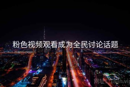 粉色视频观看成为全民讨论话题