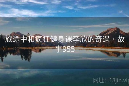 旅途中和疯狂健身课李欣的奇遇 · 故事955