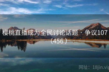 樱桃直播成为全民讨论话题 · 争议107（456 ）