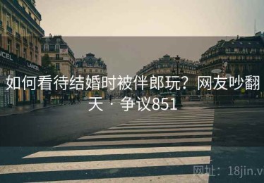 如何看待结婚时被伴郎玩？网友吵翻天 · 争议851