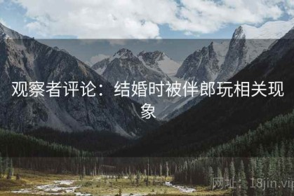 观察者评论：结婚时被伴郎玩相关现象