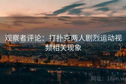 观察者评论：打扑克两人剧烈运动视频相关现象
