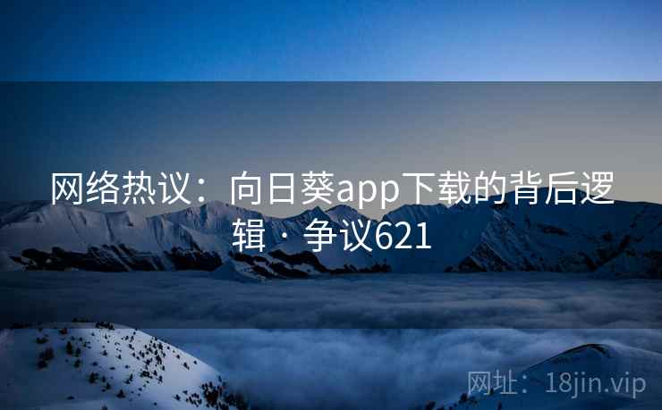 网络热议：向日葵app下载的背后逻辑 · 争议621