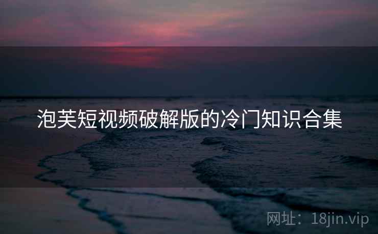 泡芙短视频破解版的冷门知识合集