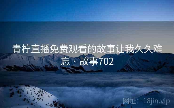 青柠直播免费观看的故事让我久久难忘 · 故事702
