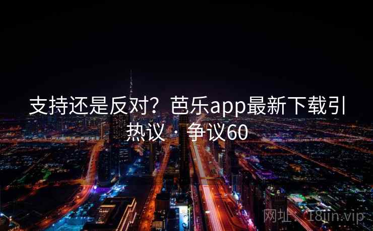 支持还是反对？芭乐app最新下载引热议 · 争议60