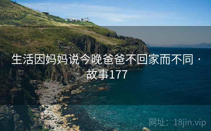 生活因妈妈说今晚爸爸不回家而不同 · 故事177 生活因妈妈说今晚爸爸不回家而不同 · 故事177