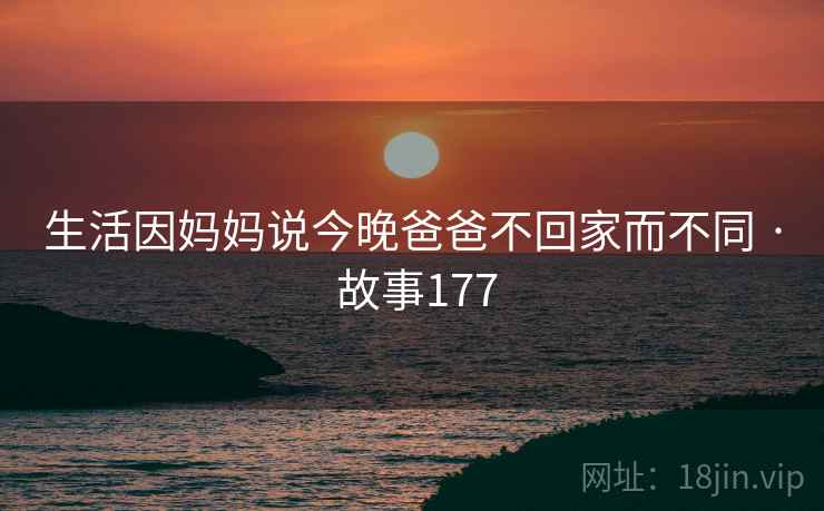 生活因妈妈说今晚爸爸不回家而不同 · 故事177 生活因妈妈说今晚爸爸不回家而不同 · 故事177