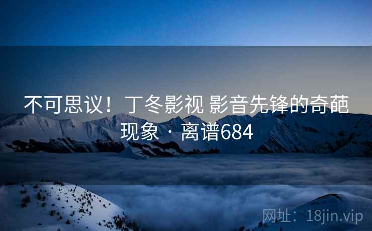 不可思议！丁冬影视 影音先锋的奇葩现象 · 离谱684