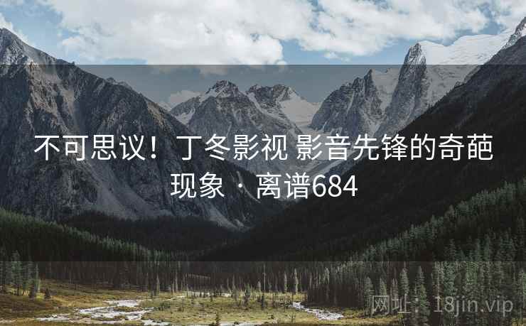 不可思议！丁冬影视 影音先锋的奇葩现象 · 离谱684