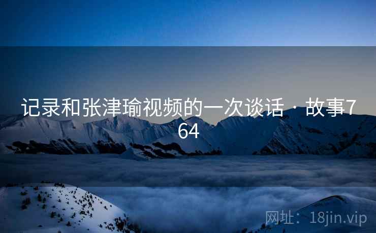 记录和张津瑜视频的一次谈话 · 故事764