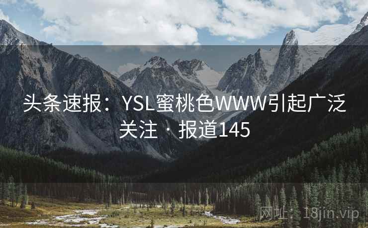 头条速报：YSL蜜桃色WWW引起广泛关注 · 报道145