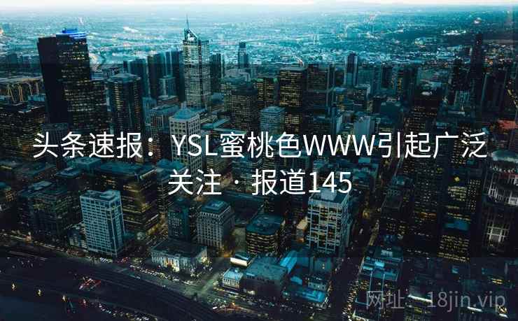 头条速报：YSL蜜桃色WWW引起广泛关注 · 报道145