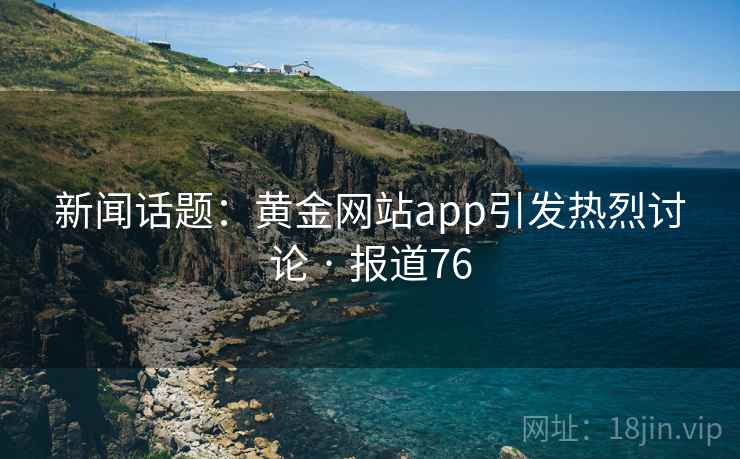 新闻话题：黄金网站app引发热烈讨论 · 报道76