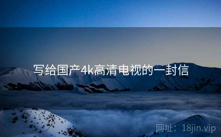 写给国产4k高清电视的一封信 写给国产4k高清电视的一封信
