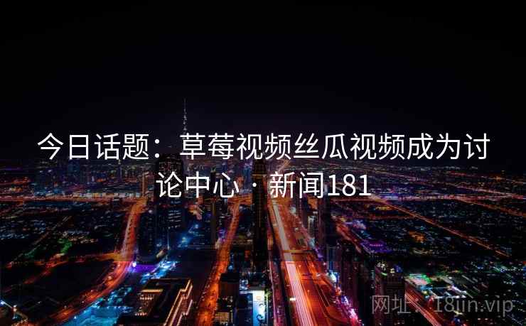今日话题：草莓视频丝瓜视频成为讨论中心 · 新闻181