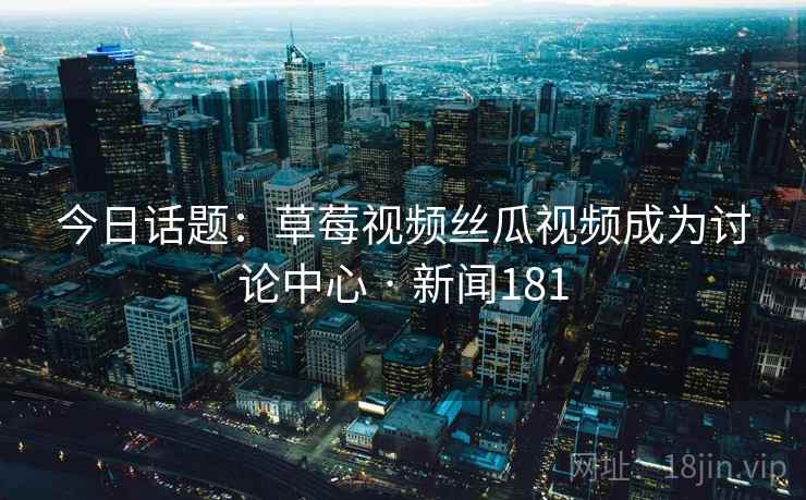 今日话题：草莓视频丝瓜视频成为讨论中心 · 新闻181