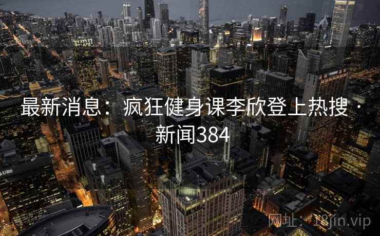 最新消息:疯狂健身课李欣登上热搜 · 新闻384 最新消息:疯狂健身课李欣登上热搜 · 新闻384