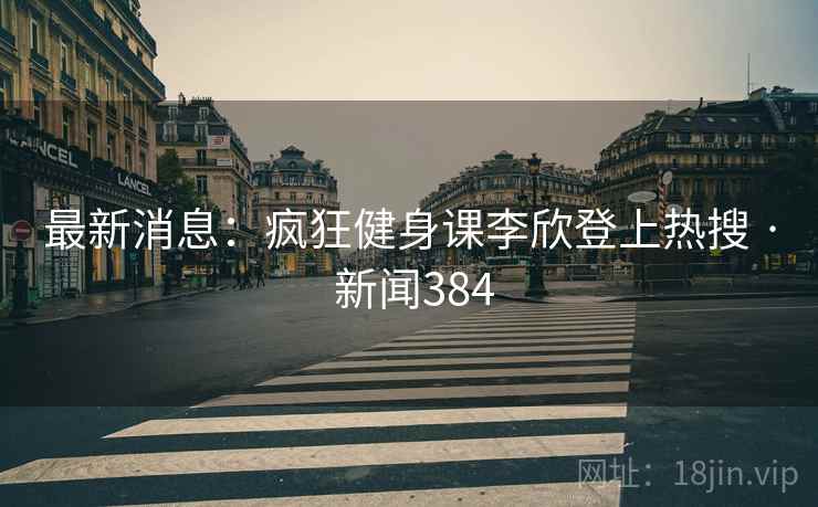 最新消息:疯狂健身课李欣登上热搜 · 新闻384 最新消息:疯狂健身课李欣登上热搜 · 新闻384