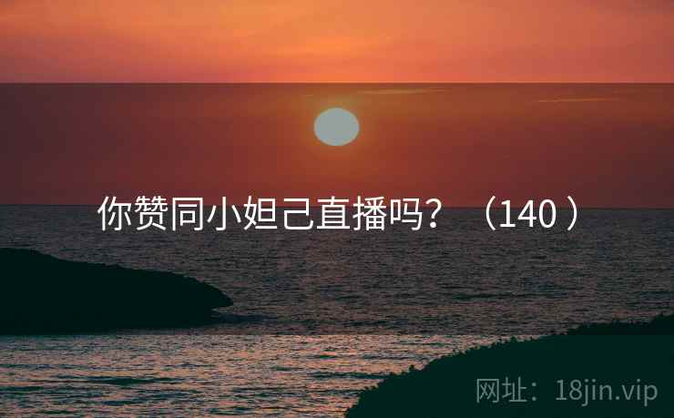 你赞同小妲己直播吗?(140 ) 你赞同小妲己直播吗?(140 )