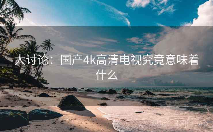 大讨论：国产4k高清电视究竟意味着什么