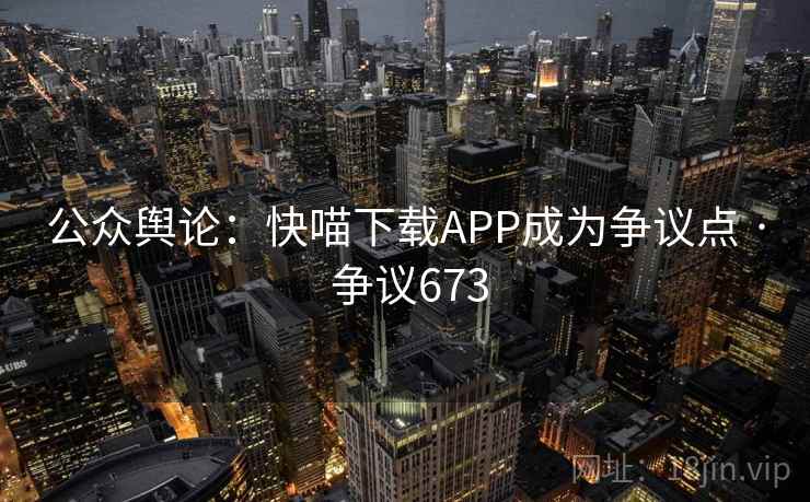 公众舆论：快喵下载APP成为争议点 · 争议673