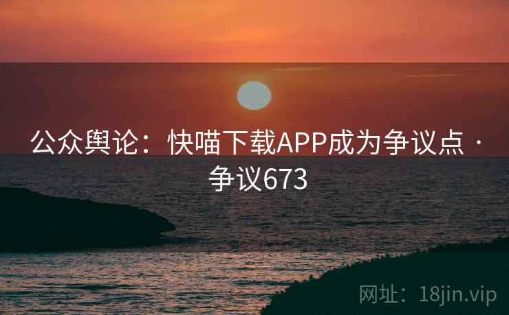 公众舆论：快喵下载APP成为争议点 · 争议673
