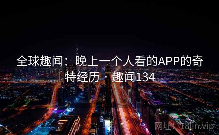 全球趣闻：晚上一个人看的APP的奇特经历 · 趣闻134