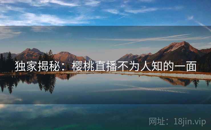 独家揭秘:樱桃直播不为人知的一面 独家揭秘:樱桃直播不为人知的一面