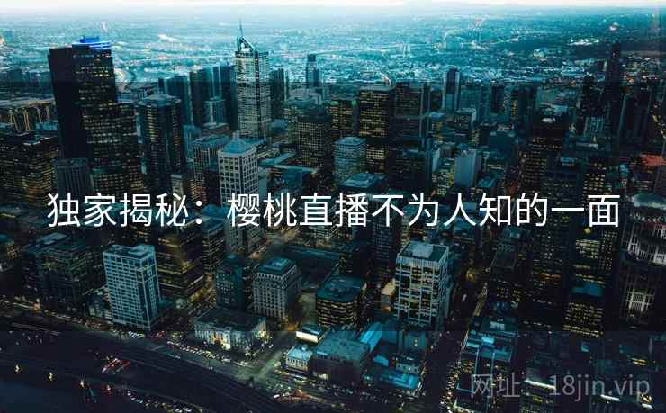 独家揭秘:樱桃直播不为人知的一面 独家揭秘:樱桃直播不为人知的一面