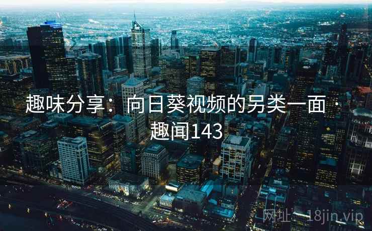 趣味分享：向日葵视频的另类一面 · 趣闻143