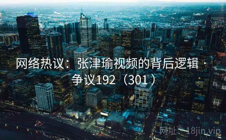 网络热议：张津瑜视频的背后逻辑 · 争议192（301 ）