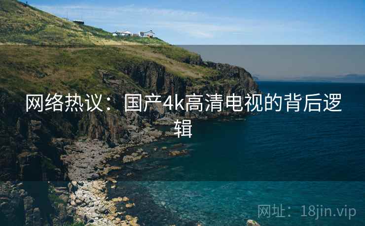 网络热议:国产4k高清电视的背后逻辑 网络热议:国产4k高清电视的背后逻辑