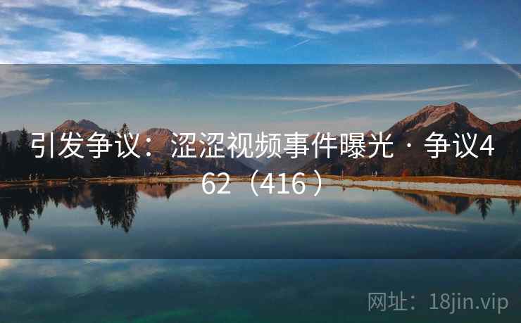 引发争议:涩涩视频事件曝光 · 争议462(416 ) 引发争议:涩涩视频事件曝光 · 争议462(416 )