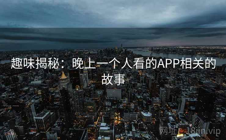 趣味揭秘:晚上一个人看的APP相关的故事 趣味揭秘:晚上一个人看的APP相关的故事