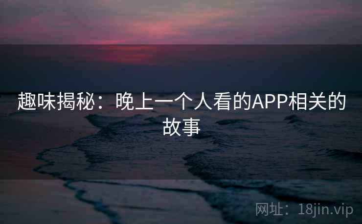 趣味揭秘:晚上一个人看的APP相关的故事 趣味揭秘:晚上一个人看的APP相关的故事