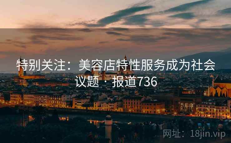 特别关注:美容店特性服务成为社会议题 · 报道736 特别关注:美容店特性服务成为社会议题 · 报道736
